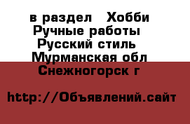  в раздел : Хобби. Ручные работы » Русский стиль . Мурманская обл.,Снежногорск г.